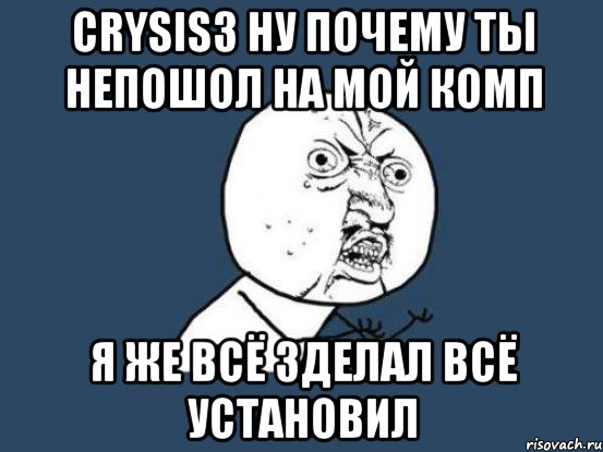 crysis3 ну почему ты непошол на мой комп я же всё зделал всё установил, Мем Ну почему