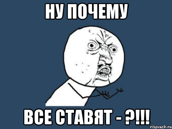 ну почему все ставят - ?!!!, Мем Ну почему