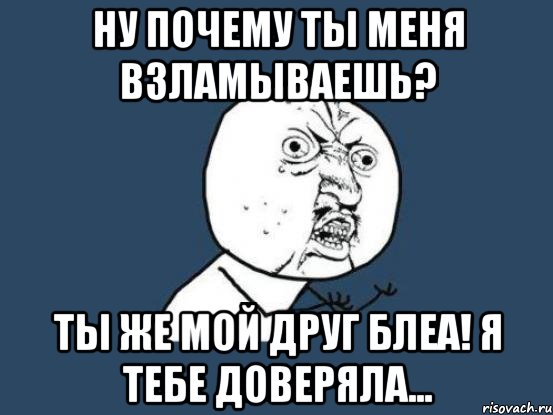 ну почему ты меня взламываешь? ты же мой друг блеа! я тебе доверяла..., Мем Ну почему