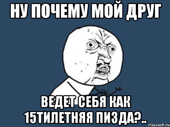 ну почему мой друг ведет себя как 15тилетняя пизда?.., Мем Ну почему