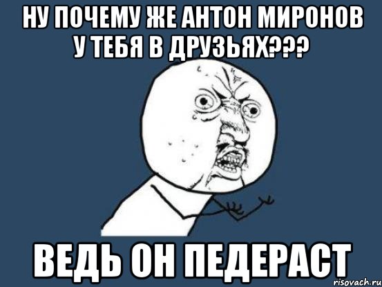 ну почему же антон миронов у тебя в друзьях??? ведь он педераст, Мем Ну почему