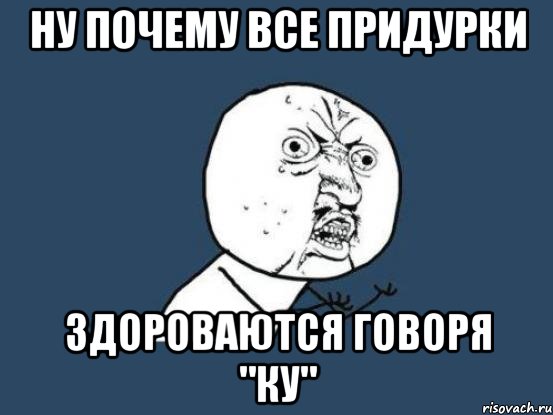 ну почему все придурки здороваются говоря "ку", Мем Ну почему