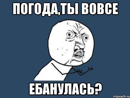 погода,ты вовсе ебанулась?, Мем Ну почему