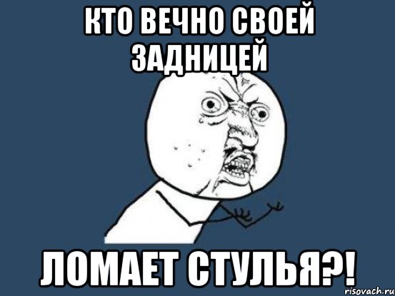 кто вечно своей задницей ломает стулья?!, Мем Ну почему