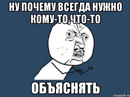 ну почему всегда нужно кому-то,что-то объяснять, Мем Ну почему