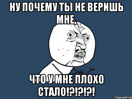 ну почему ты не веришь мне, что у мне плохо стало!?!?!?!, Мем Ну почему