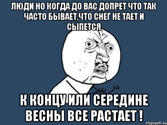 люди но когда до вас допрет что так часто бывает,что снег не тает и сыпется к концу или середине весны все растает !, Мем Ну почему