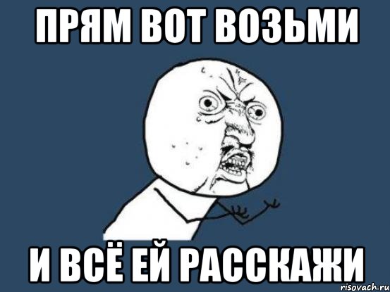 прям вот возьми и всё ей расскажи, Мем Ну почему