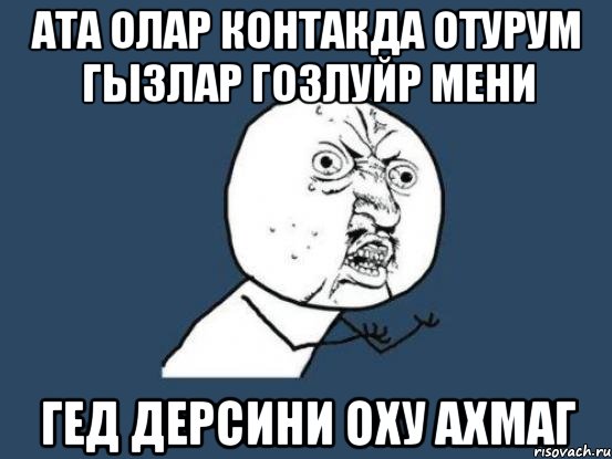 ата олар контакда отурум гызлар гозлуйр мени гед дерсини оху ахмаг, Мем Ну почему