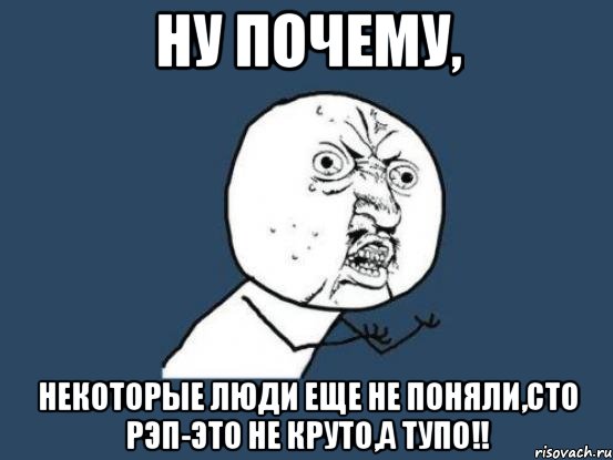 ну почему, некоторые люди еще не поняли,сто рэп-это не круто,а тупо!!, Мем Ну почему