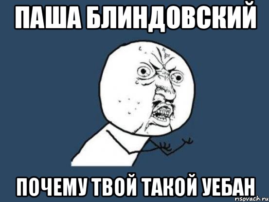 паша блиндовский почему твой такой уебан, Мем Ну почему