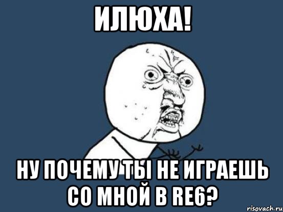 илюха! ну почему ты не играешь со мной в re6?, Мем Ну почему