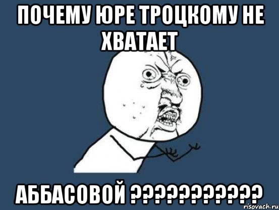 почему юре троцкому не хватает аббасовой ???, Мем Ну почему