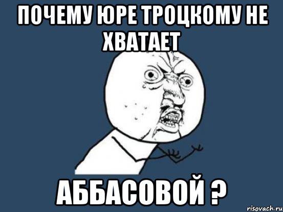 почему юре троцкому не хватает аббасовой ?, Мем Ну почему