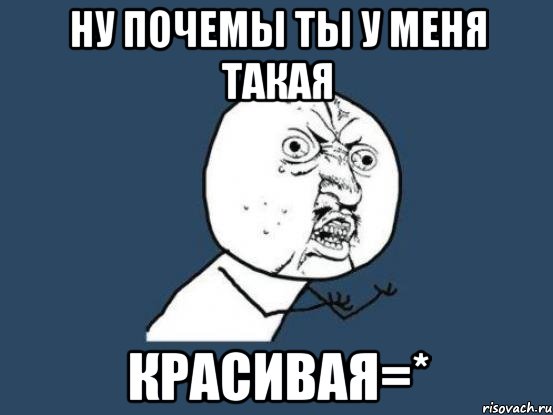 ну почемы ты у меня такая красивая=*, Мем Ну почему