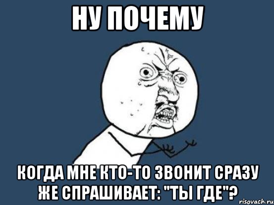 ну почему когда мне кто-то звонит сразу же спрашивает: "ты где"?, Мем Ну почему