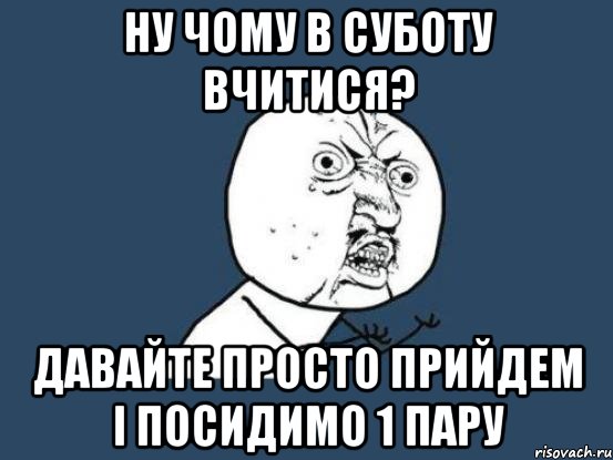 ну чому в суботу вчитися? давайте просто прийдем і посидимо 1 пару, Мем Ну почему