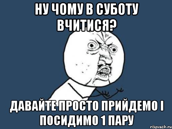 ну чому в суботу вчитися? давайте просто прийдемо і посидимо 1 пару, Мем Ну почему