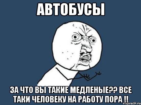 автобусы за что вы такие медленые?? все таки человеку на работу пора !!, Мем Ну почему