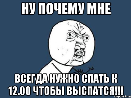 ну почему мне всегда нужно спать к 12.00 чтобы выспатся!!!, Мем Ну почему