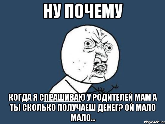 ну почему когда я спрашиваю у родителей мам а ты сколько получаеш денег? ой мало мало..., Мем Ну почему