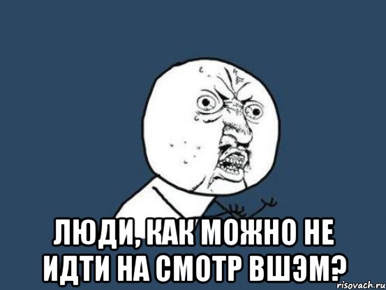  люди, как можно не идти на смотр вшэм?, Мем Ну почему