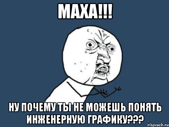 маха!!! ну почему ты не можешь понять инженерную графику???, Мем Ну почему