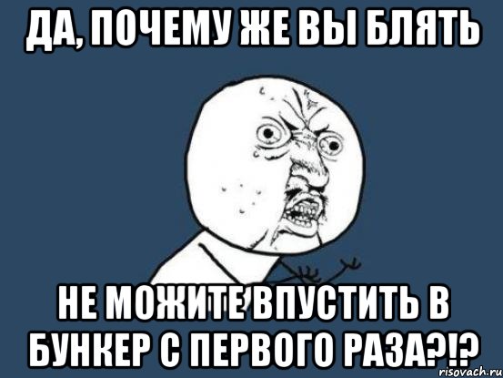 да, почему же вы блять не можите впустить в бункер с первого раза?!?, Мем Ну почему