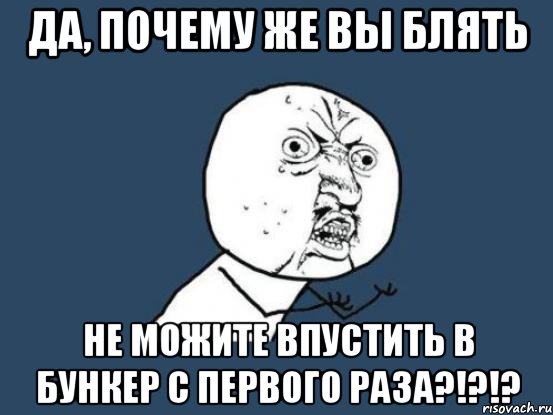 да, почему же вы блять не можите впустить в бункер с первого раза?!?!?, Мем Ну почему