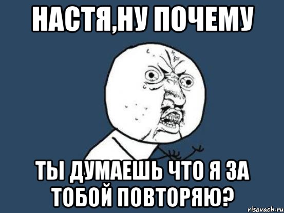 настя,ну почему ты думаешь что я за тобой повторяю?, Мем Ну почему