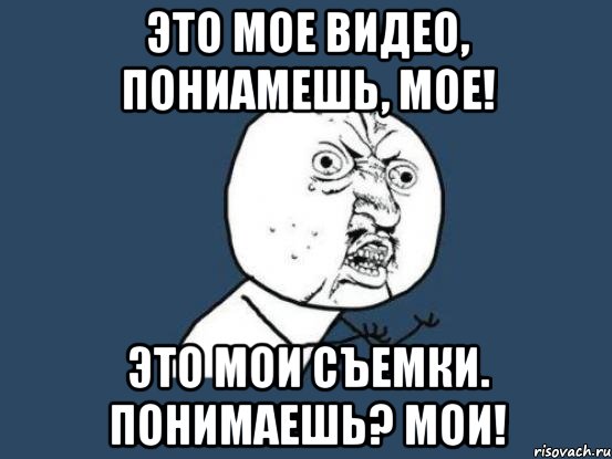 это мое видео, пониамешь, мое! это мои съемки. понимаешь? мои!, Мем Ну почему