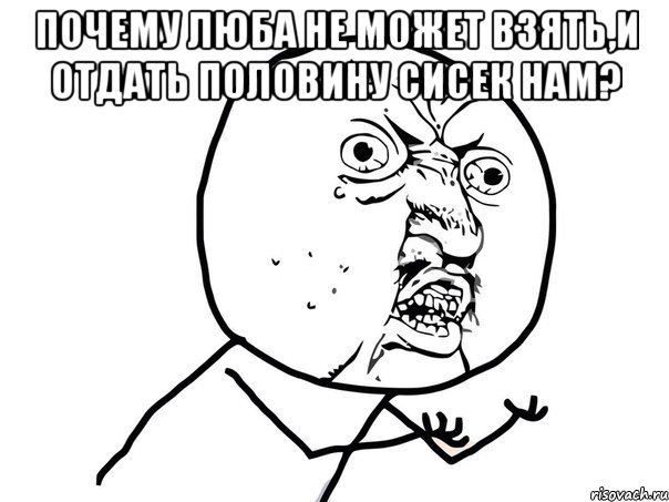 почему люба не может взять,и отдать половину сисек нам? , Мем Ну почему (белый фон)