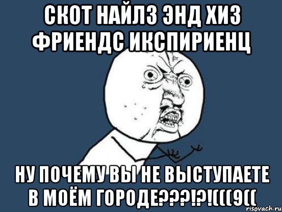 скот найлз энд хиз фриендс икспириенц ну почему вы не выступаете в моём городе???!?!(((9((, Мем Ну почему