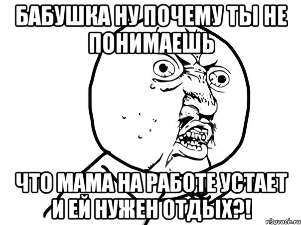 бабушка ну почему ты не понимаешь что мама на работе устает и ей нужен отдых?!