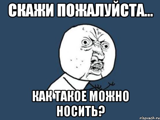 скажи пожалуйста... как такое можно носить?, Мем Ну почему