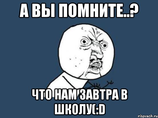 а вы помните..? что нам завтра в школу(:d, Мем Ну почему