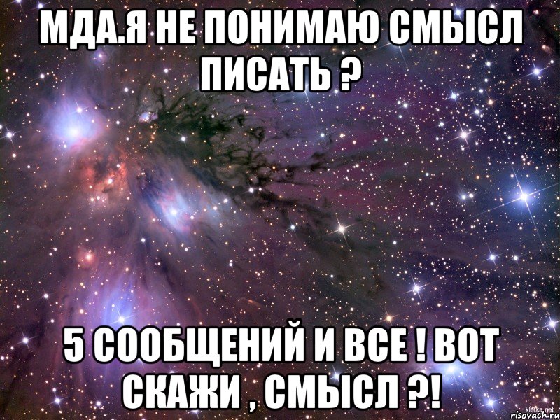 мда.я не понимаю смысл писать ? 5 сообщений и все ! вот скажи , смысл ?!, Мем Космос