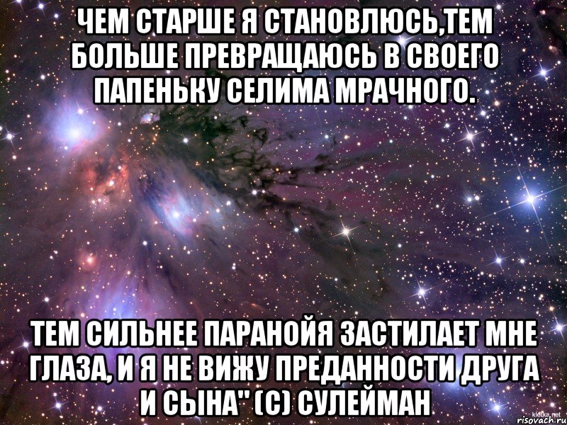 чем старше я становлюсь,тем больше превращаюсь в своего папеньку селима мрачного. тем сильнее паранойя застилает мне глаза, и я не вижу преданности друга и сына" (с) сулейман, Мем Космос