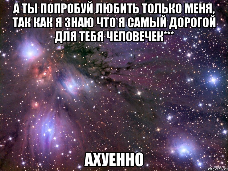 а ты попробуй любить только меня, так как я знаю что я самый дорогой для тебя человечек*** ахуенно, Мем Космос