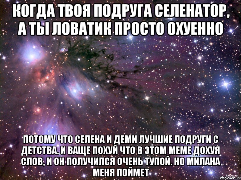 когда твоя подруга селенатор, а ты ловатик просто охуенно потому что селена и деми лучшие подруги с детства. и ваще похуй что в этом меме дохуя слов, и он получился очень тупой. но милана меня поймет, Мем Космос