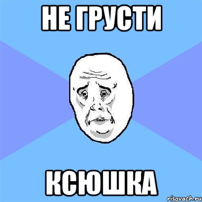 не грусти ксюшка, Мем Okay face