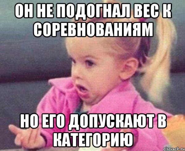 он не подогнал вес к соревнованиям но его допускают в категорию, Мем  Ты говоришь (девочка возмущается)