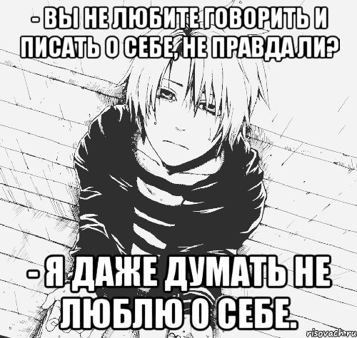 - вы не любите говорить и писать о себе, не правда ли? - я даже думать не люблю о себе.