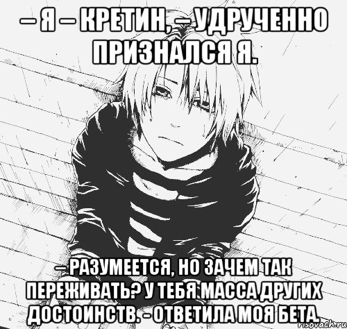 – я – кретин, – удрученно признался я. – разумеется, но зачем так переживать? у тебя масса других достоинств. - ответила моя бета.