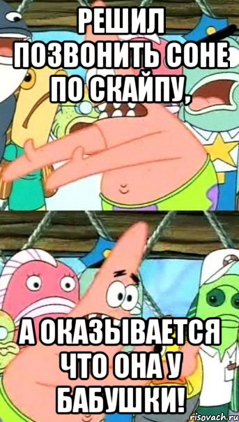 решил позвонить соне по скайпу, а оказывается что она у бабушки!, Мем Патрик (берешь и делаешь)