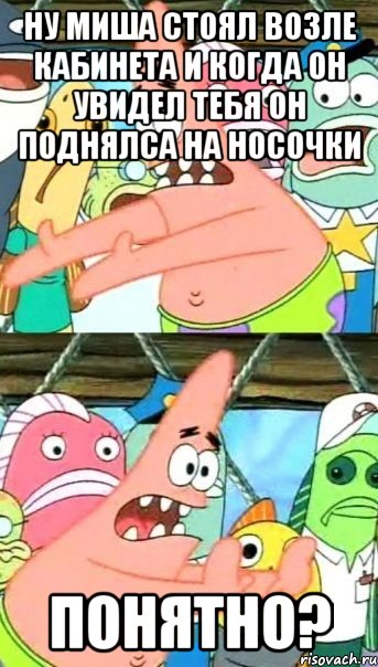 ну миша стоял возле кабинета и когда он увидел тебя он поднялса на носочки понятно?, Мем Патрик (берешь и делаешь)