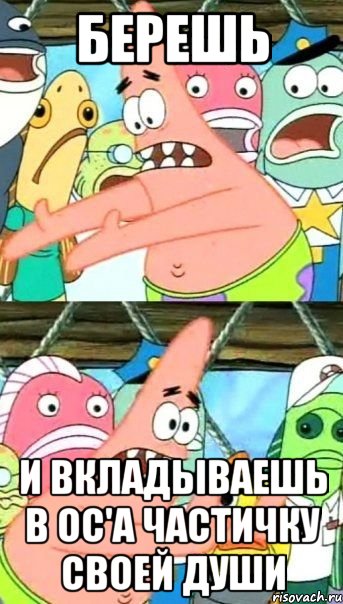 берешь и вкладываешь в ос'а частичку своей души, Мем Патрик (берешь и делаешь)