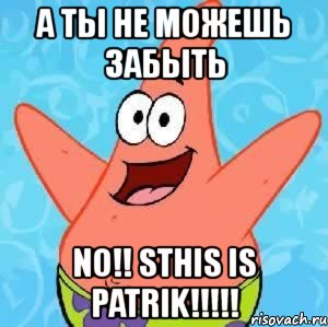 а ты не можешь забыть no!! sthis is patrik!!!, Мем Патрик