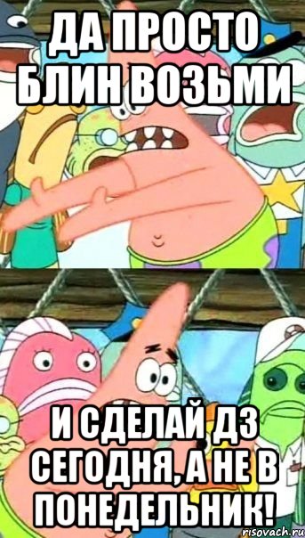 да просто блин возьми и сделай дз сегодня, а не в понедельник!, Мем Патрик (берешь и делаешь)