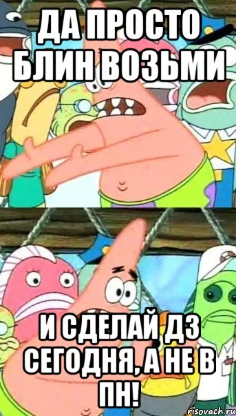 да просто блин возьми и сделай дз сегодня, а не в пн!, Мем Патрик (берешь и делаешь)